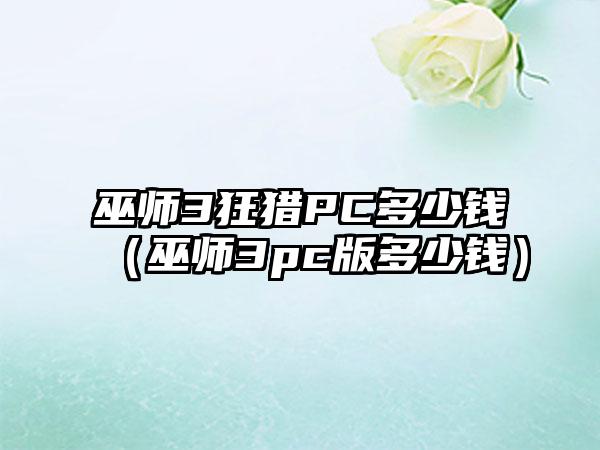 巫师3狂猎PC多少钱（巫师3pc版多少钱）