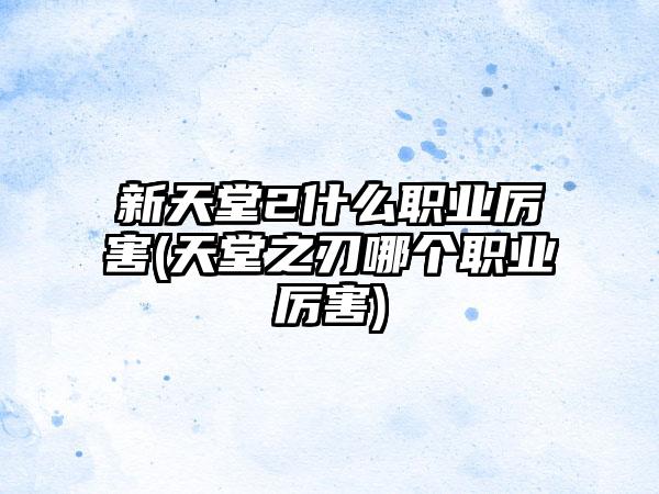 新天堂2什么职业厉害(天堂之刃哪个职业厉害)