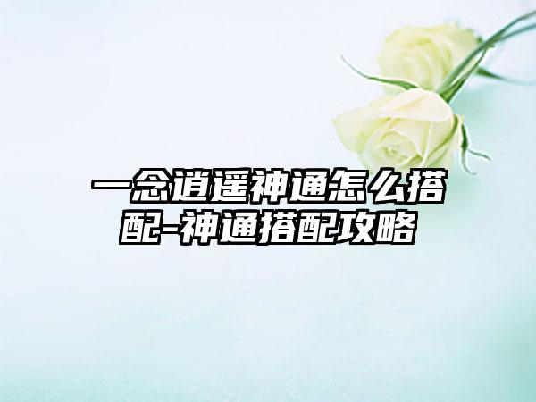一念逍遥神通怎么搭配-神通搭配攻略