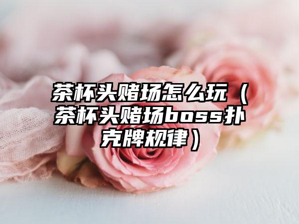 茶杯头赌场怎么玩（茶杯头赌场boss扑克牌规律）