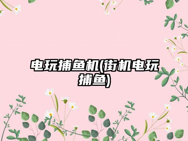 电玩捕鱼机(街机电玩捕鱼)