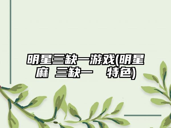 明星三缺一游戏(明星麻將三缺一遊戲特色)