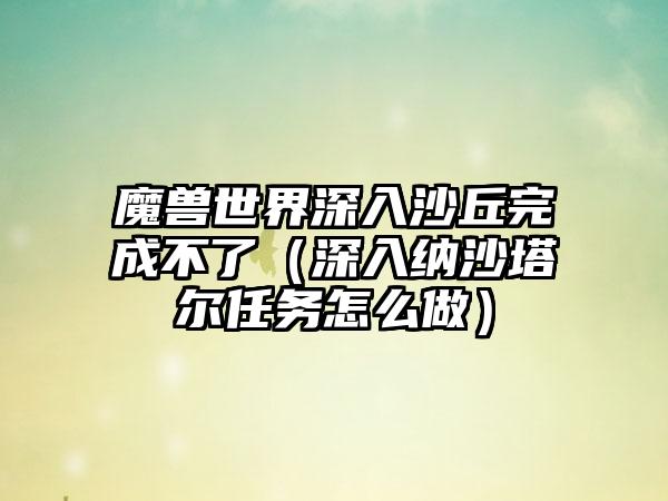 魔兽世界深入沙丘完成不了（深入纳沙塔尔任务怎么做）