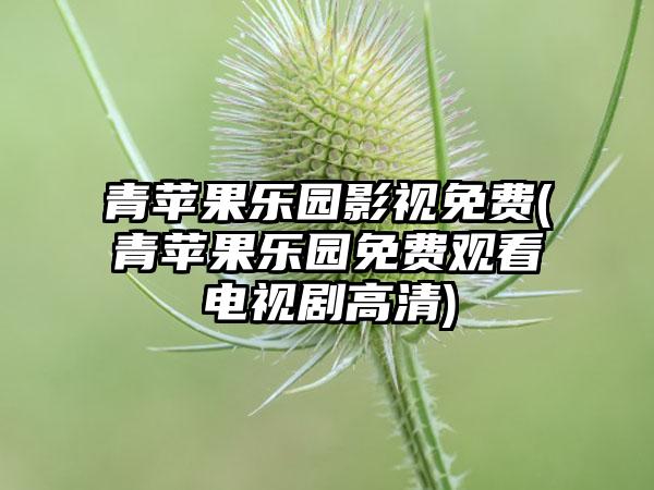 青苹果乐园影视免费(青苹果乐园免费观看电视剧高清)