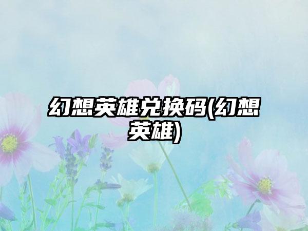 幻想英雄兑换码(幻想英雄)