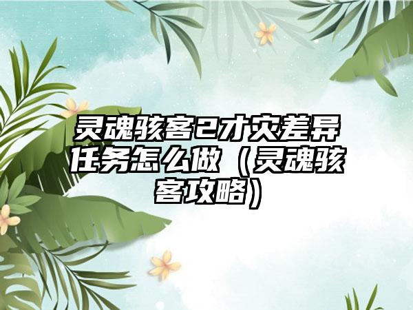 灵魂骇客2才灾差异任务怎么做（灵魂骇客攻略）