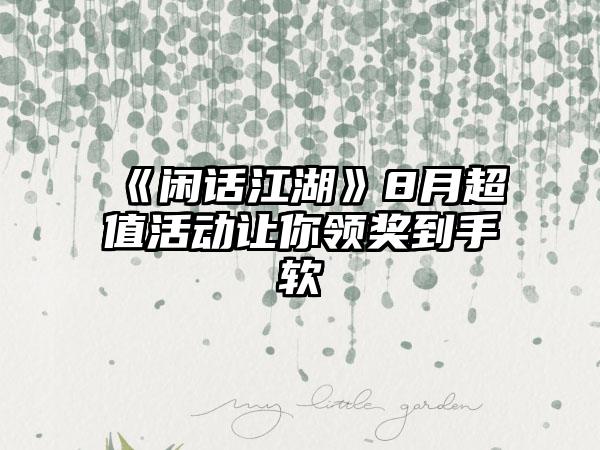 《闲话江湖》8月超值活动让你领奖到手软