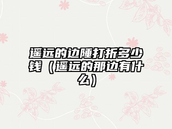 遥远的边陲打折多少钱（遥远的那边有什么）