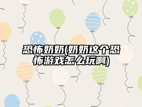 恐怖奶奶(奶奶这个恐怖游戏怎么玩啊)