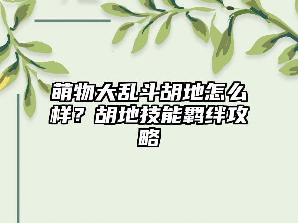 萌物大乱斗胡地怎么样？胡地技能羁绊攻略