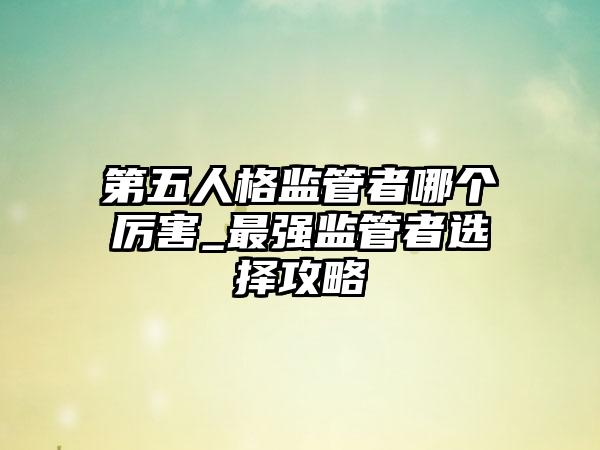 第五人格监管者哪个厉害_最强监管者选择攻略