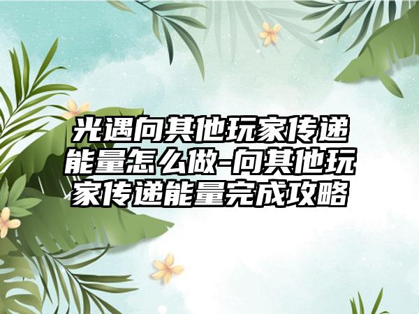 光遇向其他玩家传递能量怎么做-向其他玩家传递能量完成攻略