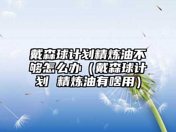 戴森球计划精炼油不够怎么办（戴森球计划 精炼油有啥用）