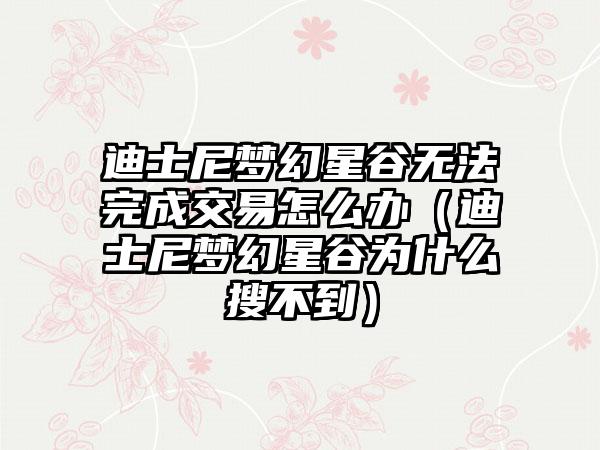 迪士尼梦幻星谷无法完成交易怎么办(迪士尼梦幻星谷为什么搜不到)