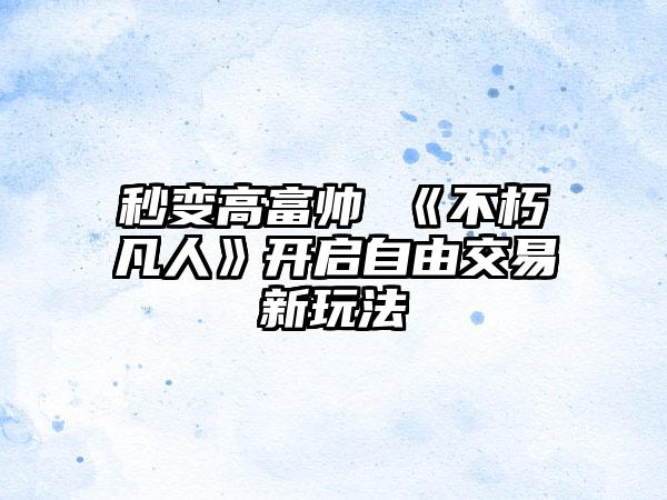 秒变高富帅 《不朽凡人》开启自由交易新玩法