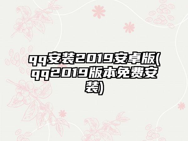 qq安装2019安卓版(qq2019版本免费安装)
