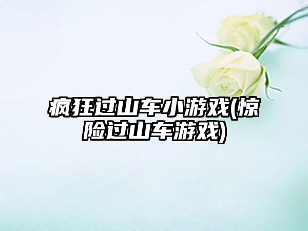 疯狂过山车小游戏(惊险过山车游戏)