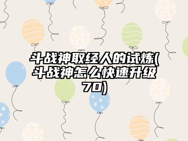 斗战神取经人的试炼(斗战神怎么快速升级70)