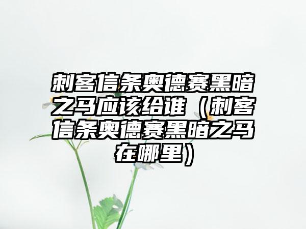 刺客信条奥德赛黑暗之马应该给谁（刺客信条奥德赛黑暗之马在哪里）