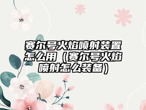 赛尔号火焰喷射装置怎么用（赛尔号火焰喷射怎么装备）