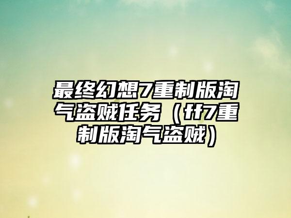 最终幻想7重制版淘气盗贼任务（ff7重制版淘气盗贼）