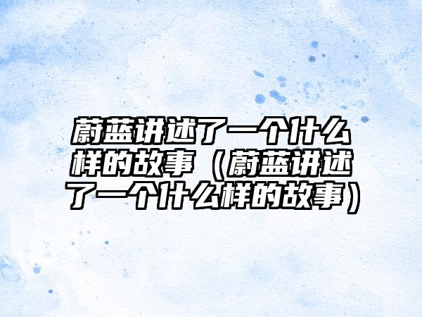 蔚蓝讲述了一个什么样的故事（蔚蓝讲述了一个什么样的故事）