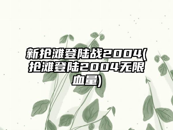 新抢滩登陆战2004(抢滩登陆2004无限血量)