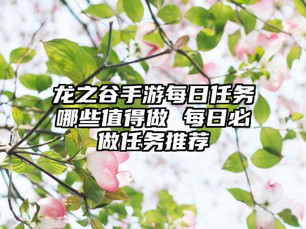 龙之谷手游每日任务哪些值得做 每日必做任务推荐