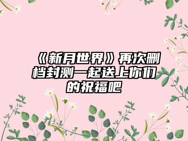 《新月世界》再次删档封测一起送上你们的祝福吧