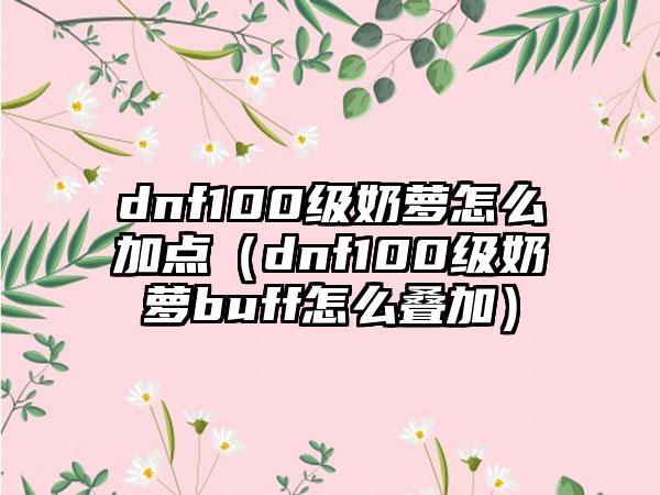 dnf100级奶萝怎么加点（dnf100级奶萝buff怎么叠加）