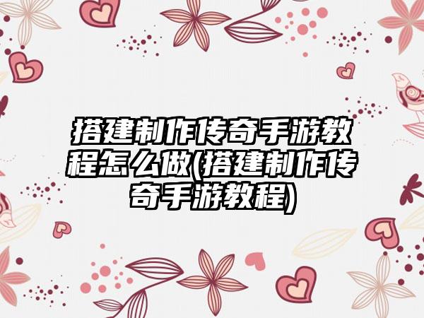 搭建制作传奇手游教程怎么做(搭建制作传奇手游教程)
