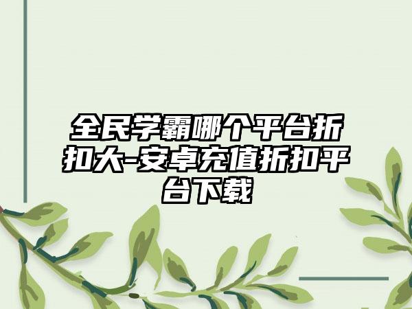 全民学霸哪个平台折扣大-安卓充值折扣平台下载