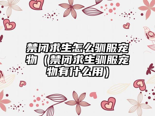 禁闭求生怎么驯服宠物（禁闭求生驯服宠物有什么用）