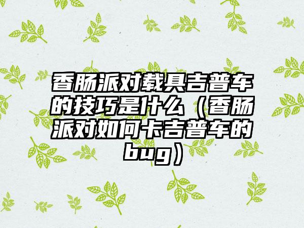 香肠派对载具吉普车的技巧是什么（香肠派对如何卡吉普车的bug）