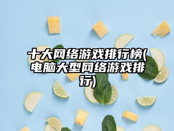 十大网络游戏排行榜(电脑大型网络游戏排行)