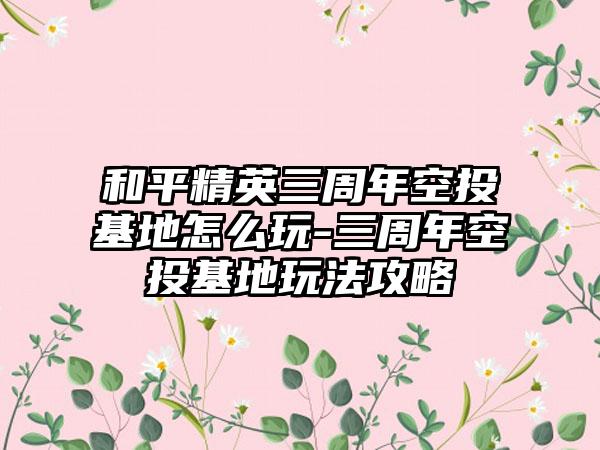 和平精英三周年空投基地怎么玩-三周年空投基地玩法攻略