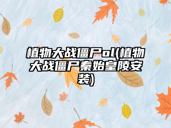 植物大战僵尸ol(植物大战僵尸秦始皇陵安装)