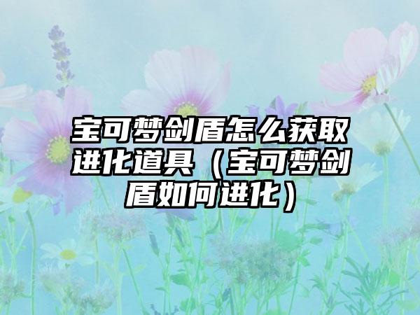 宝可梦剑盾怎么获取进化道具（宝可梦剑盾如何进化）