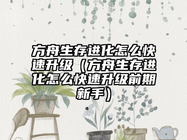 方舟生存进化怎么快速升级（方舟生存进化怎么快速升级前期新手）