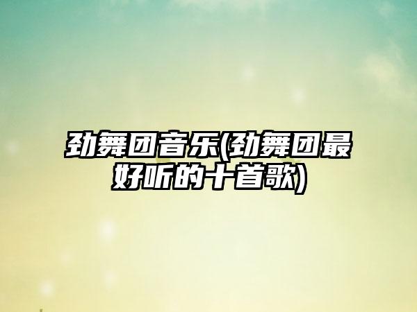 劲舞团音乐(劲舞团最好听的十首歌)