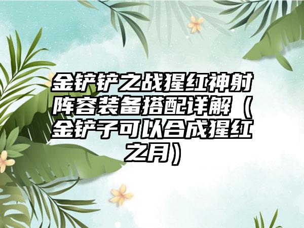 金铲铲之战猩红神射阵容装备搭配详解（金铲子可以合成猩红之月）