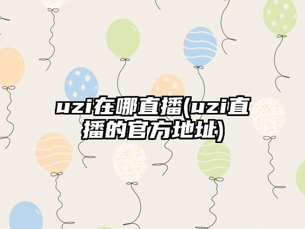 uzi在哪直播(uzi直播的官方地址)