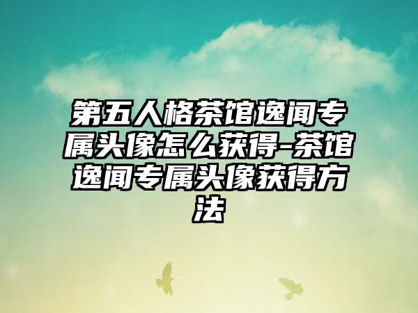 第五人格茶馆逸闻专属头像怎么获得-茶馆逸闻专属头像获得方法