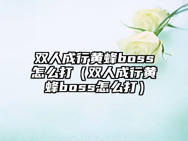 双人成行黄蜂boss怎么打（双人成行黄蜂boss怎么打）