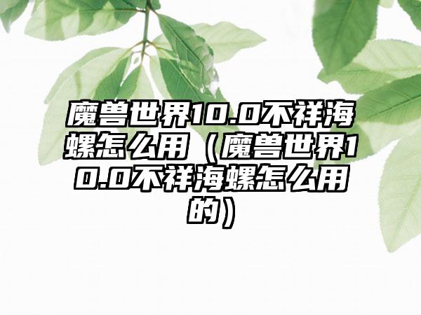 魔兽世界10.0不祥海螺怎么用（魔兽世界10.0不祥海螺怎么用的）