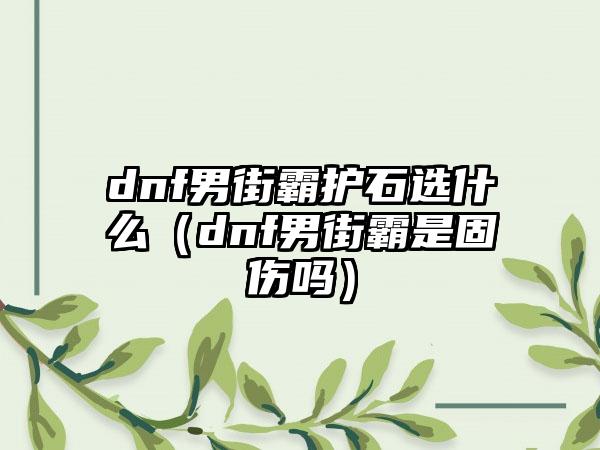 dnf男街霸护石选什么（dnf男街霸是固伤吗）