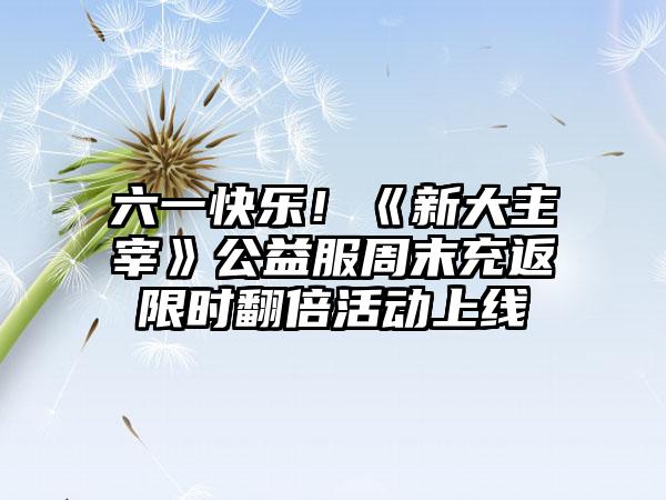 六一快乐！《新大主宰》公益服周末充返限时翻倍活动上线