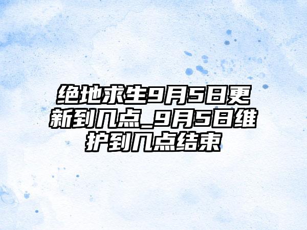 绝地求生9月5日更新到几点_9月5日维护到几点结束