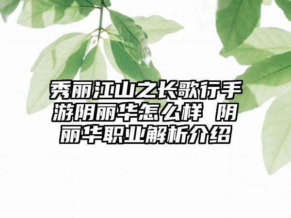 秀丽江山之长歌行手游阴丽华怎么样 阴丽华职业解析介绍