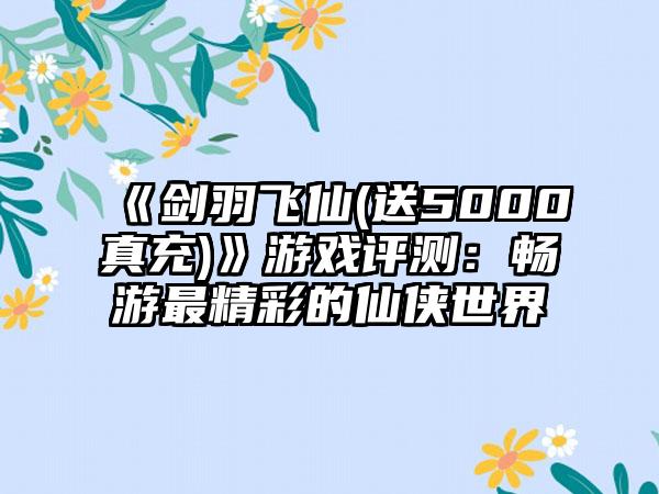 《剑羽飞仙(送5000真充)》游戏评测：畅游最精彩的仙侠世界